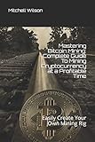 Mastering Bitcoin Mining: Complete Guide To Mining Cryptocurrency at a Profitable Time: Easily Create...
