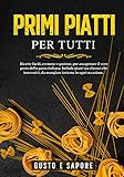 Primi piatti per tutti: ricette facili, cremose e gustose, per assaporare il vero gusto della pasta...