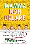 Mamma Non Urlare: Strategie Pratiche per Prevenire i Capricci e Farti Ascoltare Dimenticandoti Rabbia e...